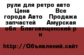 рули для ретро авто › Цена ­ 12 000 - Все города Авто » Продажа запчастей   . Амурская обл.,Благовещенский р-н